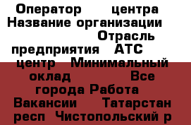 Оператор Call-центра › Название организации ­ Dimond Style › Отрасль предприятия ­ АТС, call-центр › Минимальный оклад ­ 15 000 - Все города Работа » Вакансии   . Татарстан респ.,Чистопольский р-н